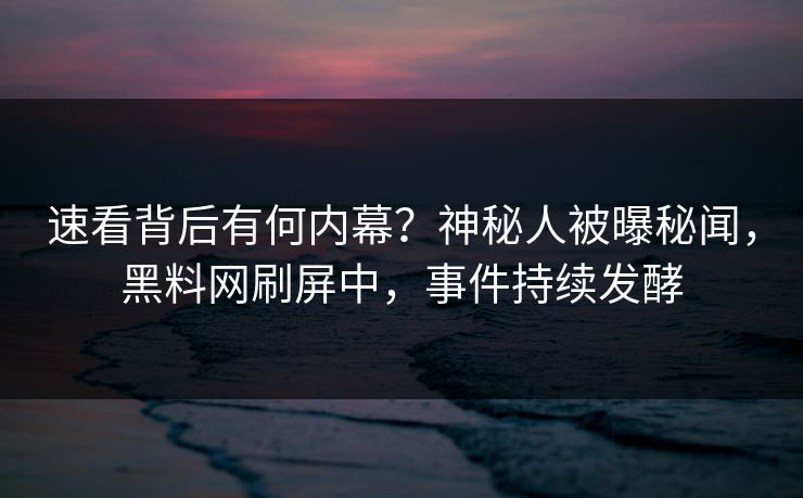 速看背后有何内幕？神秘人被曝秘闻，黑料网刷屏中，事件持续发酵