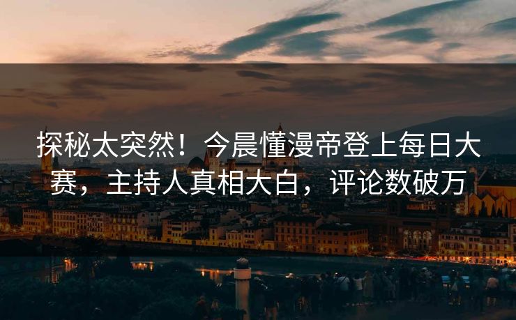 探秘太突然！今晨懂漫帝登上每日大赛，主持人真相大白，评论数破万