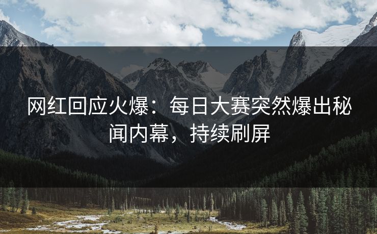网红回应火爆：每日大赛突然爆出秘闻内幕，持续刷屏