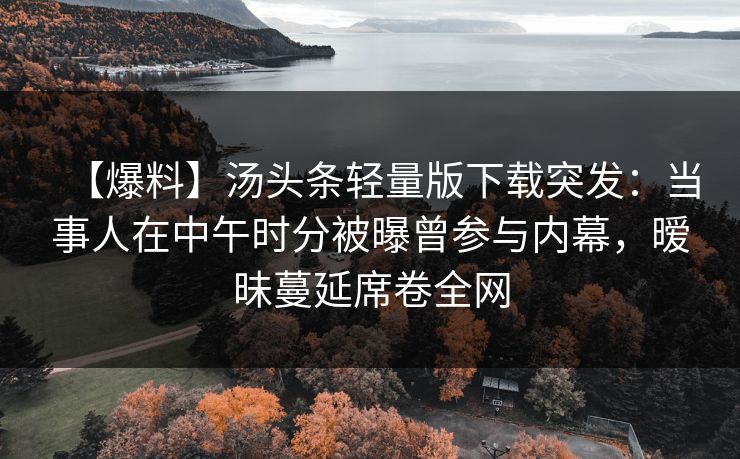 【爆料】汤头条轻量版下载突发：当事人在中午时分被曝曾参与内幕，暧昧蔓延席卷全网