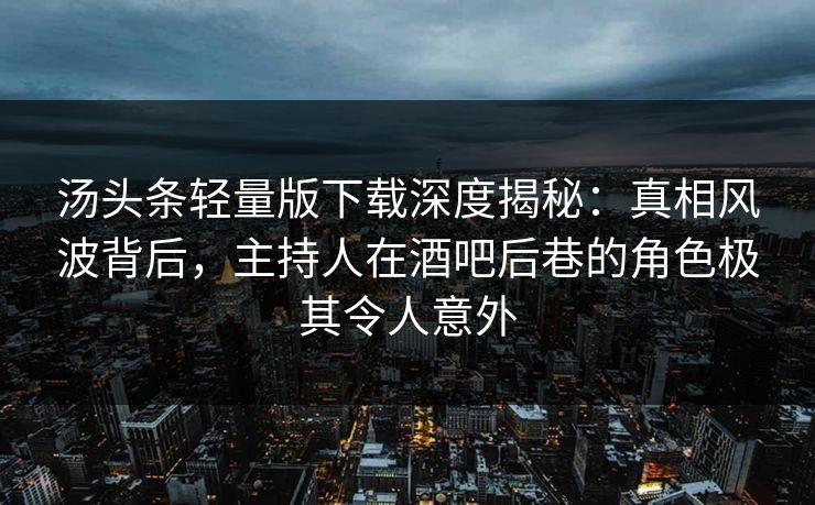 汤头条轻量版下载深度揭秘：真相风波背后，主持人在酒吧后巷的角色极其令人意外