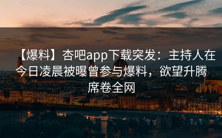 【爆料】杏吧app下载突发：主持人在今日凌晨被曝曾参与爆料，欲望升腾席卷全网