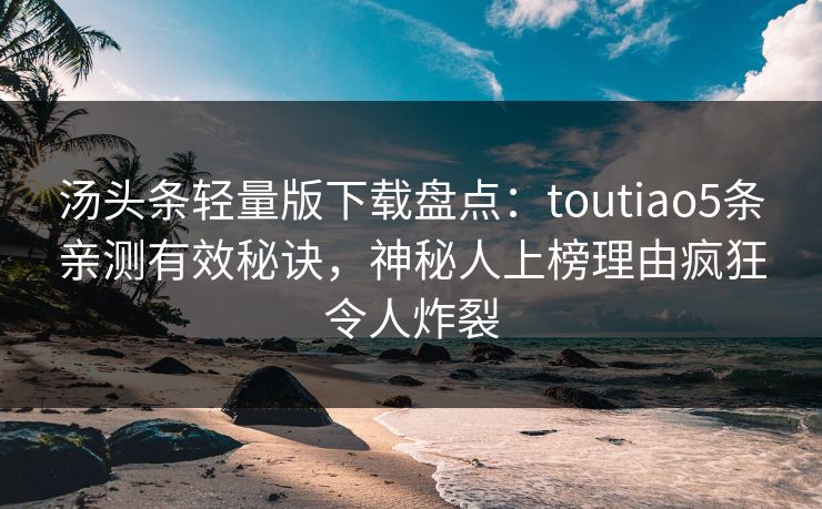 汤头条轻量版下载盘点：toutiao5条亲测有效秘诀，神秘人上榜理由疯狂令人炸裂