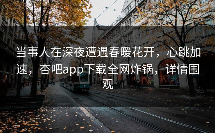 当事人在深夜遭遇春暖花开，心跳加速，杏吧app下载全网炸锅，详情围观