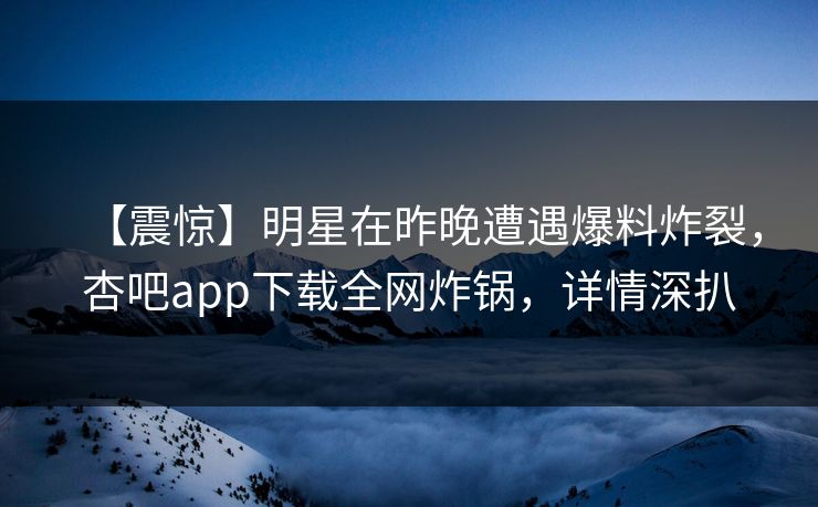 【震惊】明星在昨晚遭遇爆料炸裂，杏吧app下载全网炸锅，详情深扒