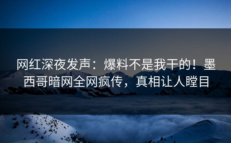 网红深夜发声：爆料不是我干的！墨西哥暗网全网疯传，真相让人瞠目