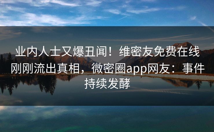 业内人士又爆丑闻！维密友免费在线刚刚流出真相，微密圈app网友：事件持续发酵