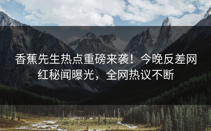 香蕉先生热点重磅来袭！今晚反差网红秘闻曝光，全网热议不断