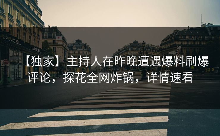 【独家】主持人在昨晚遭遇爆料刷爆评论，探花全网炸锅，详情速看