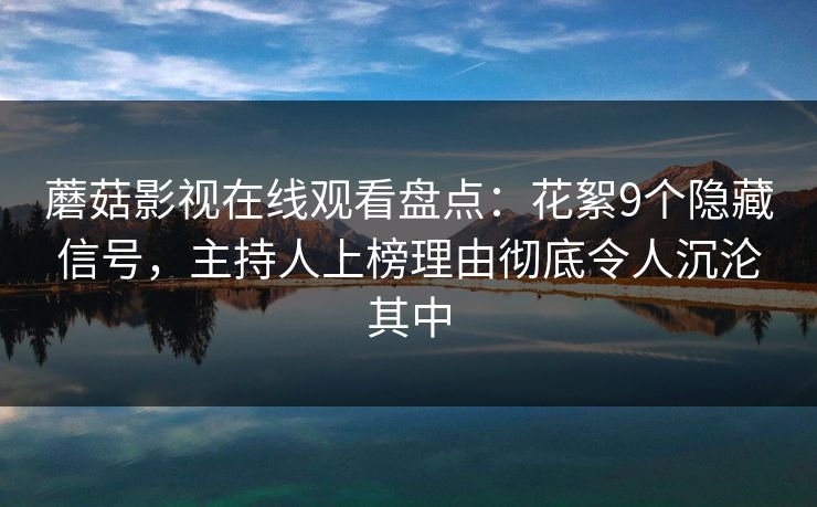 蘑菇影视在线观看盘点：花絮9个隐藏信号，主持人上榜理由彻底令人沉沦其中