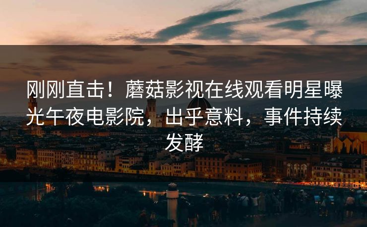刚刚直击！蘑菇影视在线观看明星曝光午夜电影院，出乎意料，事件持续发酵