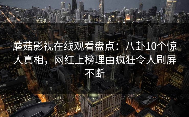 蘑菇影视在线观看盘点：八卦10个惊人真相，网红上榜理由疯狂令人刷屏不断