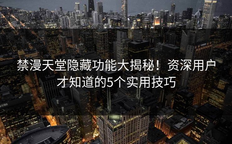 禁漫天堂隐藏功能大揭秘！资深用户才知道的5个实用技巧