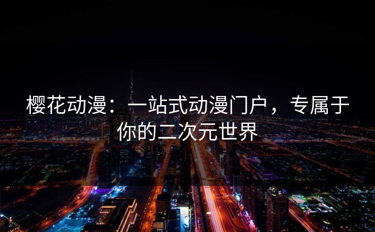 樱花动漫：一站式动漫门户，专属于你的二次元世界