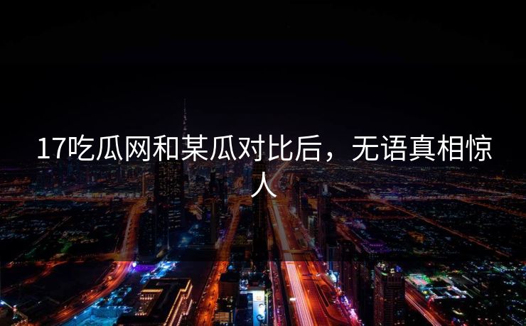 17吃瓜网和某瓜对比后，无语真相惊人