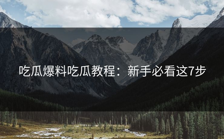 吃瓜爆料吃瓜教程：新手必看这7步
