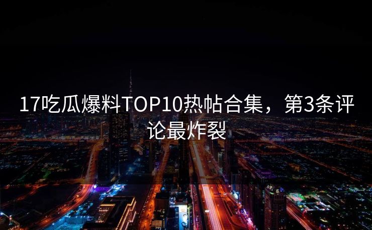 17吃瓜爆料TOP10热帖合集，第3条评论最炸裂
