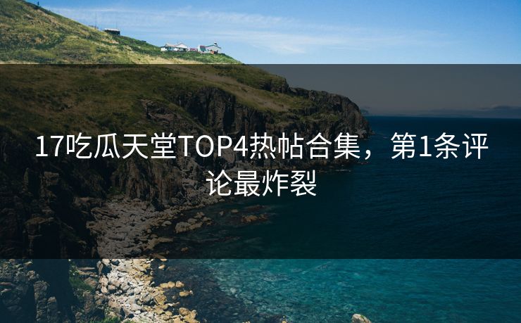 17吃瓜天堂TOP4热帖合集，第1条评论最炸裂
