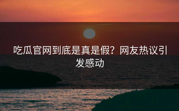 吃瓜官网到底是真是假？网友热议引发感动
