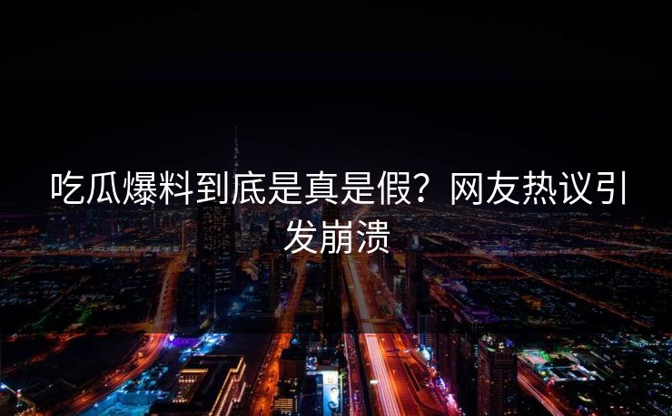 吃瓜爆料到底是真是假？网友热议引发崩溃