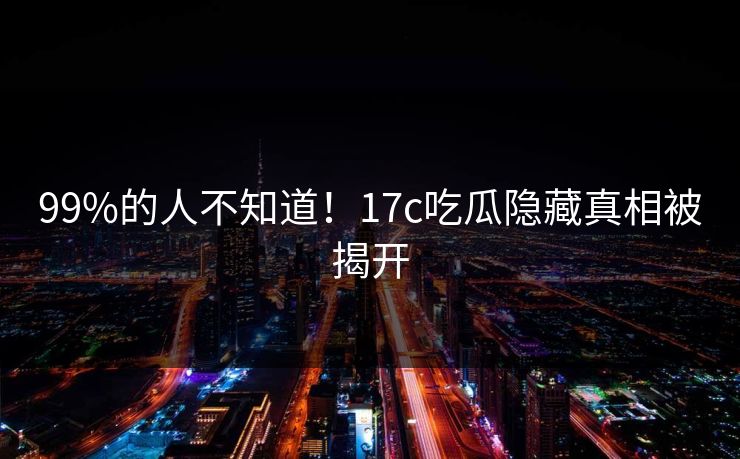 99%的人不知道！17c吃瓜隐藏真相被揭开