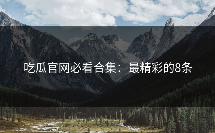 吃瓜官网必看合集：最精彩的8条