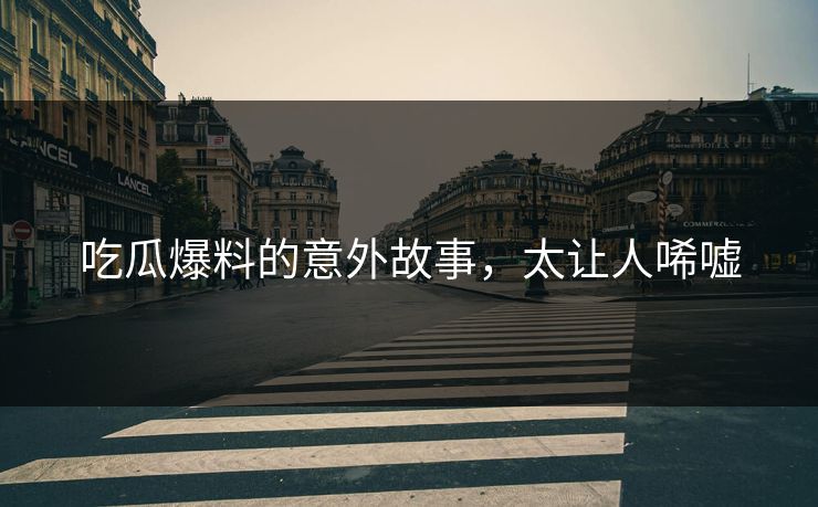 吃瓜爆料的意外故事，太让人唏嘘