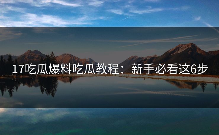 17吃瓜爆料吃瓜教程：新手必看这6步