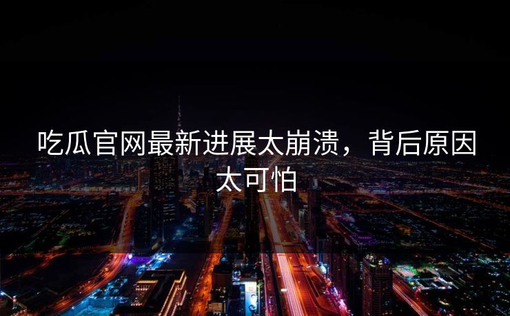 吃瓜官网最新进展太崩溃，背后原因太可怕