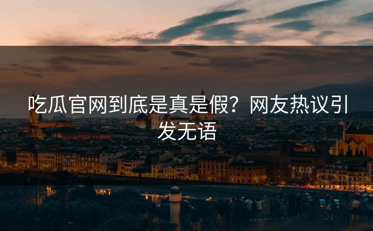 吃瓜官网到底是真是假？网友热议引发无语