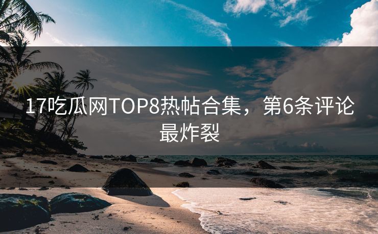 17吃瓜网TOP8热帖合集，第6条评论最炸裂
