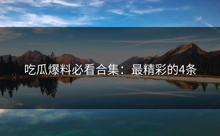 吃瓜爆料必看合集：最精彩的4条