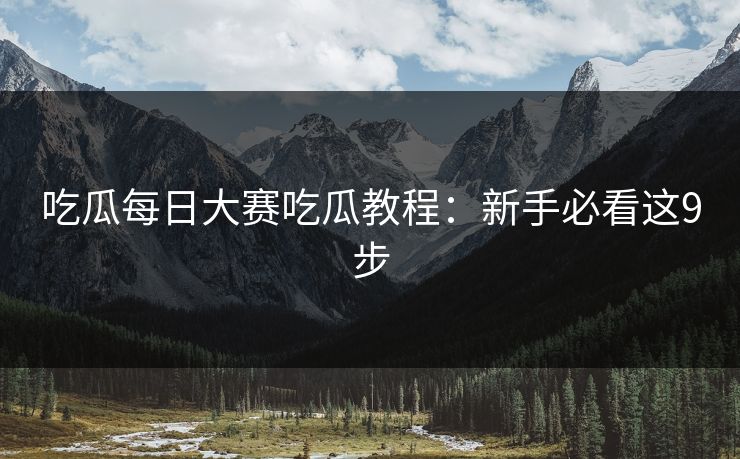 吃瓜每日大赛吃瓜教程：新手必看这9步