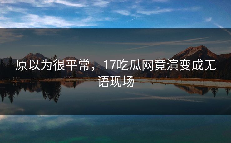 原以为很平常，17吃瓜网竟演变成无语现场
