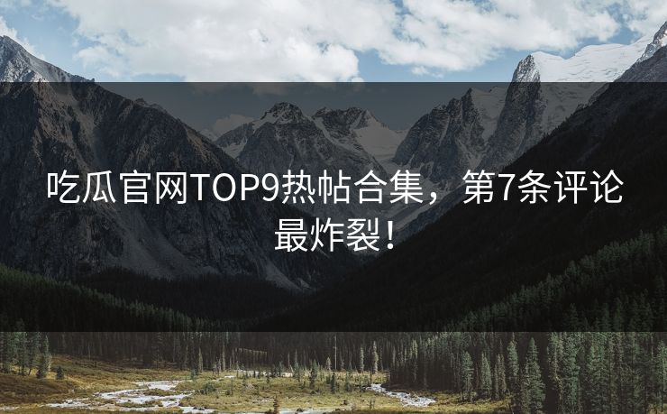 吃瓜官网TOP9热帖合集，第7条评论最炸裂！