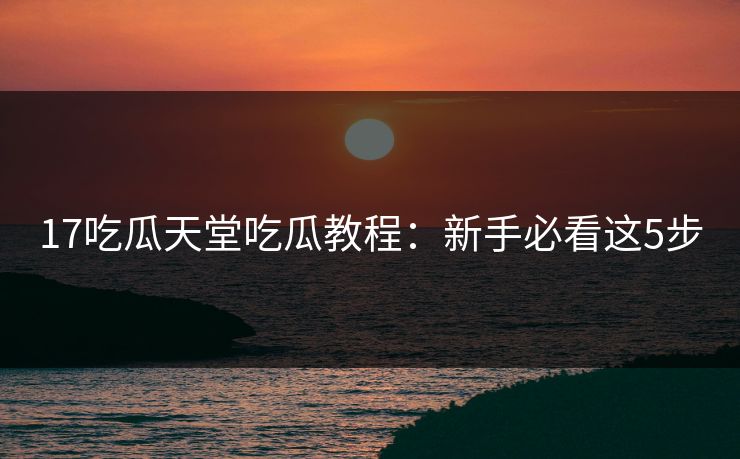 17吃瓜天堂吃瓜教程：新手必看这5步