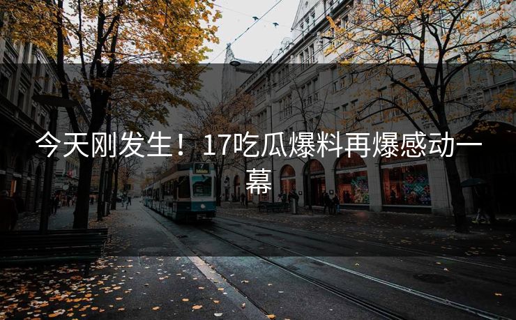 今天刚发生！17吃瓜爆料再爆感动一幕