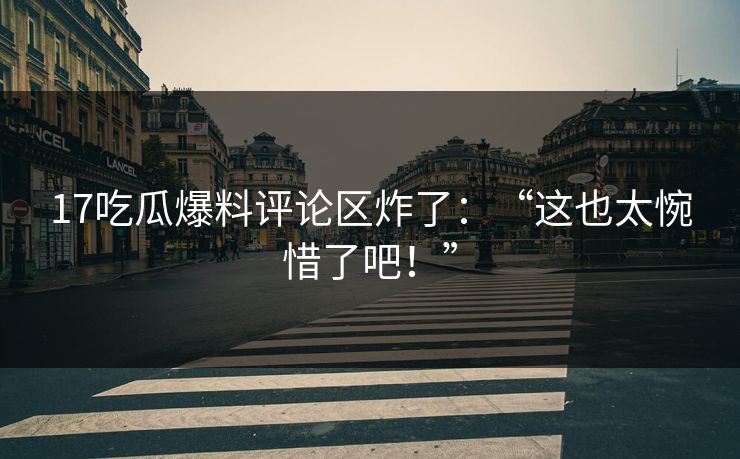 17吃瓜爆料评论区炸了：“这也太惋惜了吧！”