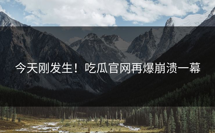 今天刚发生！吃瓜官网再爆崩溃一幕