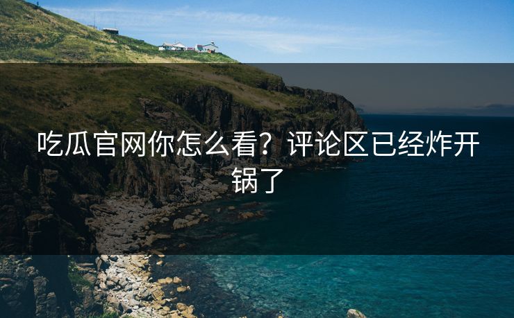 吃瓜官网你怎么看？评论区已经炸开锅了
