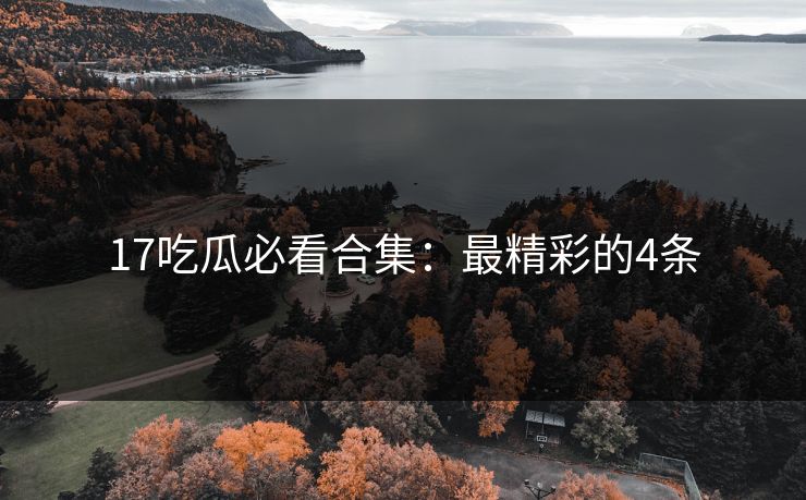 17吃瓜必看合集：最精彩的4条