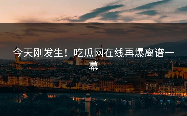 今天刚发生！吃瓜网在线再爆离谱一幕
