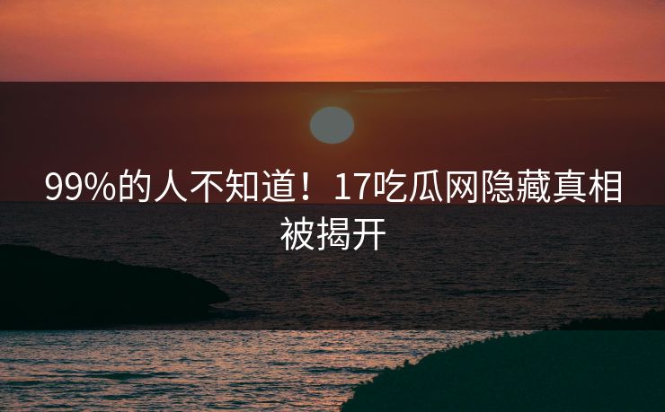 99%的人不知道！17吃瓜网隐藏真相被揭开