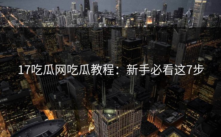 17吃瓜网吃瓜教程：新手必看这7步