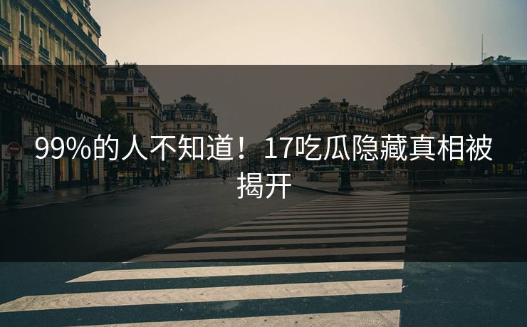 99%的人不知道！17吃瓜隐藏真相被揭开