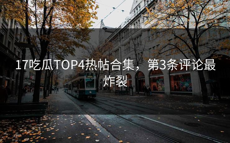 17吃瓜TOP4热帖合集，第3条评论最炸裂