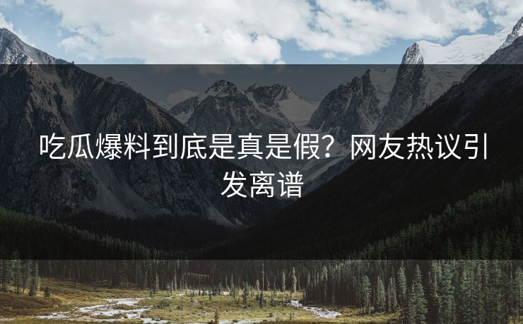 吃瓜爆料到底是真是假？网友热议引发离谱
