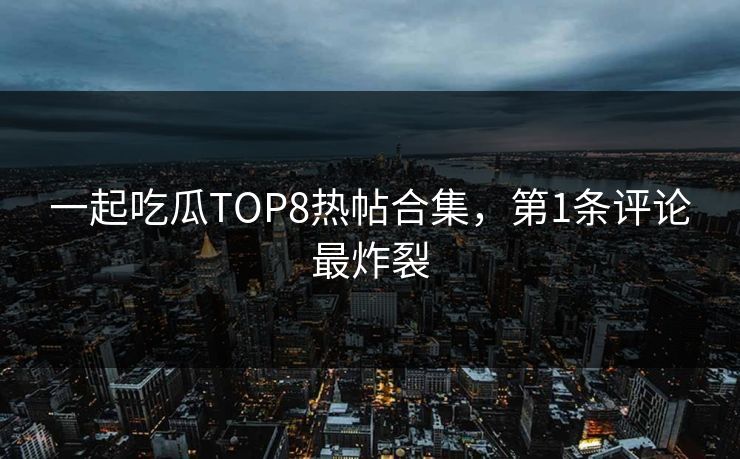 一起吃瓜TOP8热帖合集，第1条评论最炸裂