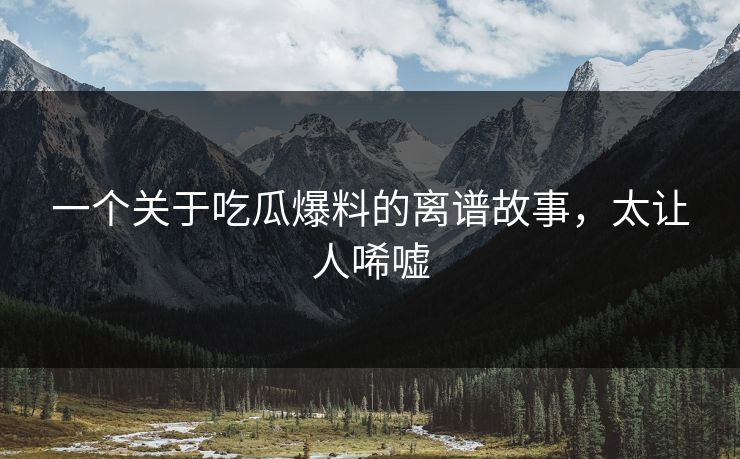 一个关于吃瓜爆料的离谱故事，太让人唏嘘