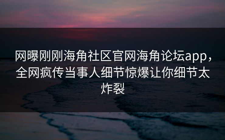 网曝刚刚海角社区官网海角论坛app，全网疯传当事人细节惊爆让你细节太炸裂